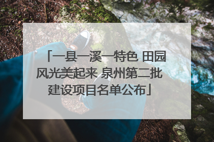 一县一溪一特色 田园风光美起来 泉州第二批建设项目名单公布
